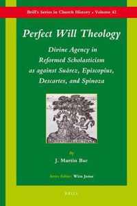 Perfect Will Theology: Divine Agency in Reformed Scholasticism as Against SuÃ¡rez, Episcopius, Descartes, and Spinoza