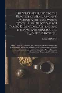 The Students's Guide to the Practice of Measuring and Valuing Artificers' Works, Containing Directions for Taking Dimensions, Abstracting the Same, and Bringing the Quantities Into Bill