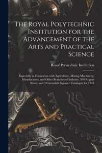 The Royal Polytechnic Institution for the Advancement of the Arts and Practical Science; Especially in Connexion With Agriculture, Mining Machinery, Manufactures, and Other Branches of Industry, 309 Regent Street, and 5 Cavendish Square