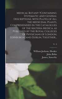 Medical Botany ?containing Systematic and General Descriptions, With Plates of All the Medicinal Plants, Comprehended in the Catalogues of the Materia