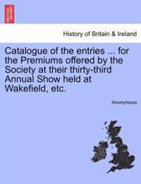 Catalogue of the Entries ... for the Premiums Offered by the Society at Their Thirty-Third Annual Show Held at Wakefield, Etc.