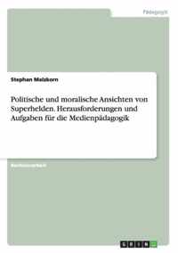 Politische und moralische Ansichten von Superhelden. Herausforderungen und Aufgaben fur die Medienpadagogik