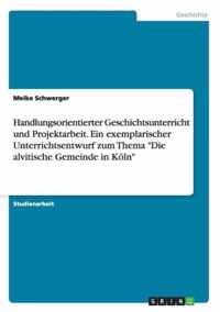 Handlungsorientierter Geschichtsunterricht und Projektarbeit. Ein exemplarischer Unterrichtsentwurf zum Thema Die alvitische Gemeinde in Koeln