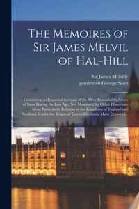 The Memoires of Sir James Melvil of Hal-hill: : Containing an Impartial Account of the Most Remarkable Affairs of State During the Last Age, Not Mention'd by Other Historians