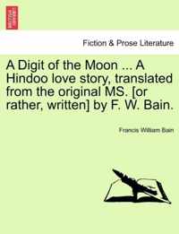 A Digit of the Moon ... a Hindoo Love Story, Translated from the Original Ms. [Or Rather, Written] by F. W. Bain.