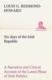 Six days of the Irish Republic A Narrative and Critical Account of the Latest Phase of Irish Politics