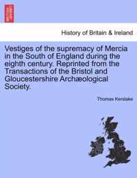 Vestiges of the Supremacy of Mercia in the South of England During the Eighth Century. Reprinted from the Transactions of the Bristol and Gloucestershire Arch Ological Society.