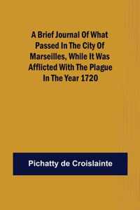 A brief Journal of what passed in the City of Marseilles, while it was afflicted with the Plague, in the Year 1720