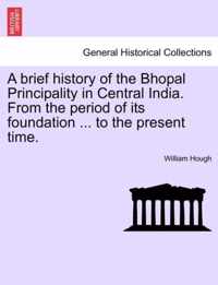 A Brief History of the Bhopal Principality in Central India. from the Period of Its Foundation ... to the Present Time.