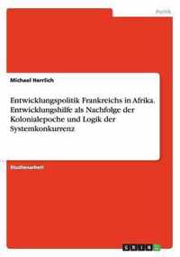 Entwicklungspolitik Frankreichs in Afrika. Entwicklungshilfe als Nachfolge der Kolonialepoche und Logik der Systemkonkurrenz