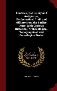 Limerick, Its History and Antiquities; Ecclesiastical, Civil, and Military, from the Earliest Ages, with Copious Historical, Archaeological, Topographical, and Genealogical Notes