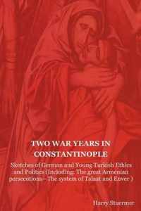 Two War Years in Constantinople: Sketches of German and Young Turkish Ethics and Politics (Including