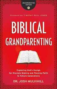 Biblical Grandparenting Exploring God's Design for DiscipleMaking and Passing Faith to Future Generations Grandparenting Matters