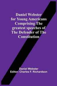 Daniel Webster For Young Americans Comprising The Greatest Speeches Of The Defender Of The Constitution