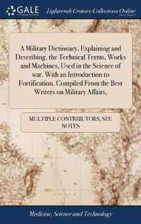 A Military Dictionary, Explaining and Describing, the Technical Terms, Works and Machines, Used in the Science of war. With an Introduction to Fortification. Compiled From the Best Writers on Military Affairs,