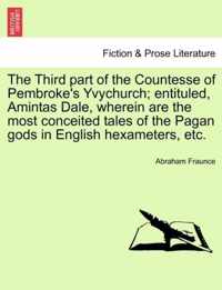 The Third Part of the Countesse of Pembroke's Yvychurch; Entituled, Amintas Dale, Wherein Are the Most Conceited Tales of the Pagan Gods in English Hexameters, Etc.