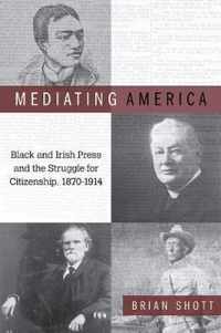 Mediating America: Black and Irish Press and the Struggle for Citizenship, 1870-1914