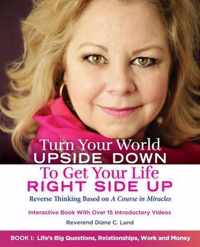 Turn Your World UPSIDE DOWN To Get Your Life RIGHT SIDE UP: Reverse Thinking Based on A Course in Miracles: Book I