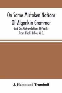 On Some Mistaken Notions Of Algonkin Grammar, And On Mistranslations Of Works From Eliot'S Bible, &C.