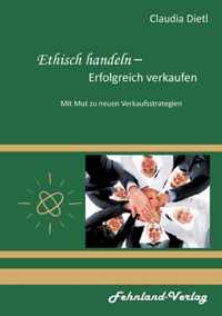 Ethisch handeln - Erfolgreich verkaufen. Mit Mut zu neuen Verkaufsstrategien