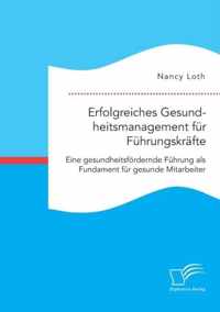 Erfolgreiches Gesundheitsmanagement fur Fuhrungskrafte. Eine gesundheitsfoerdernde Fuhrung als Fundament fur gesunde Mitarbeiter