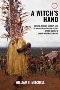 A Witch`s Hand - Curing, Killing, Kinship, and Colonialism among the Lujere of New Guinea`s Upper Sepik River Basin