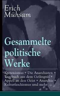 Gesammelte politische Werke: Parlamentarischer Kretenismus + Die Anarchisten + Tagebuch aus dem Gef ngnis + Appell an den Geist + Anarchie + Kulturfaschismus und mehr