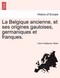 La Belgique Ancienne, Et Ses Origines Gauloises, Germaniques Et Franques.