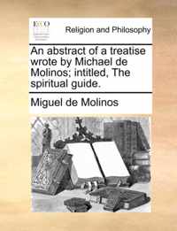 An Abstract of a Treatise Wrote by Michael de Molinos; Intitled, the Spiritual Guide.