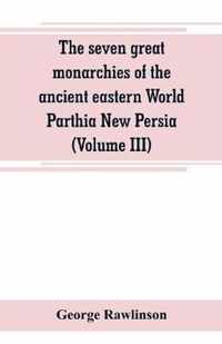 The seven great monarchies of the ancient eastern World Parthia New Persia (Volume III)