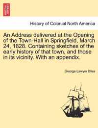 An Address Delivered at the Opening of the Town-Hall in Springfield, March 24, 1828. Containing Sketches of the Early History of That Town, and Those in Its Vicinity. with an Appendix.