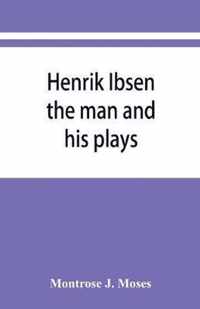 Henrik Ibsen; the man and his plays