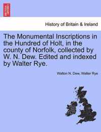 The Monumental Inscriptions in the Hundred of Holt, in the County of Norfolk, Collected by W. N. Dew. Edited and Indexed by Walter Rye.
