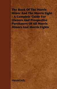 The Book of the Morris Minor and the Morris Eight - A Complete Guide for Owners and Prospective Purchasers of All Morris Minors and Morris Eights