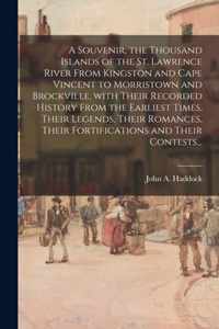 A Souvenir, the Thousand Islands of the St. Lawrence River From Kingston and Cape Vincent to Morristown and Brockville, With Their Recorded History From the Earliest Times, Their Legends, Their Romances, Their Fortifications and Their Contests...