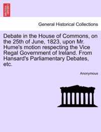 Debate in the House of Commons, on the 25th of June, 1823, Upon Mr. Hume's Motion Respecting the Vice Regal Government of Ireland. from Hansard's Parliamentary Debates, Etc.