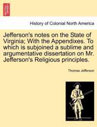 Jefferson's Notes on the State of Virginia; With the Appendixes. to Which Is Subjoined a Sublime and Argumentative Dissertation on Mr. Jefferson's Religious Principles.