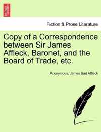 Copy of a Correspondence Between Sir James Affleck, Baronet, and the Board of Trade, Etc.