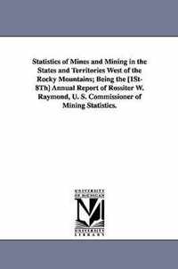 Statistics of Mines and Mining in the States and Territories West of the Rocky Mountains; Being the [1st-8th] Annual Report of Rossiter W. Raymond, U.