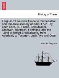 Ferguson's Tourists' Guide to the Beautiful and Romantic Scenery of Killin, Loch Tay, Loch Earn, St. Fillans, Balquhidder, Glenlyon, Rannoch, Fortingall, and the 'land of Famed Breadalbane, ' from Aberfeldy to Tyndrum, Loch Awe and Oban.
