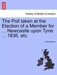 The Poll Taken at the Election of a Member for ... Newcastle Upon Tyne ... 1836, Etc.