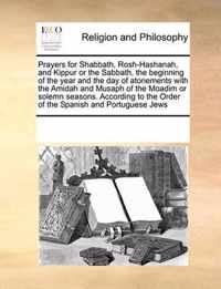 Prayers for Shabbath, Rosh-Hashanah, and Kippur or the Sabbath, the Beginning of the Year and the Day of Atonements with the Amidah and Musaph of the Moadim or Solemn Seasons. According to the Order of the Spanish and Portuguese Jews