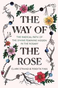 The Way of the Rose The Radical Path of the Divine Feminine Hidden in the Rosary