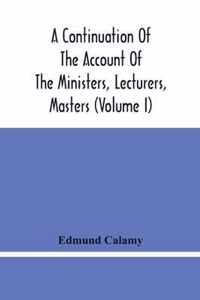 A Continuation Of The Account Of The Ministers, Lecturers, Masters And Fellows Of Colleges, And Schoolmasters, Who Were Ejected And Silenced After The