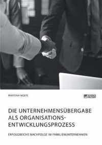 Die Unternehmensubergabe als Organisationsentwicklungsprozess. Erfolgreiche Nachfolge im Familienunternehmen