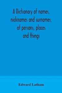 A dictionary of names, nicknames and surnames, of persons, places and things