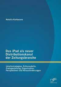 Das iPad als neuer Distributionskanal der Zeitungsbranche: Inhaltsstrategien, Erlösmodelle, Preisgestaltung, Organisation, Perspektiven und Herausford