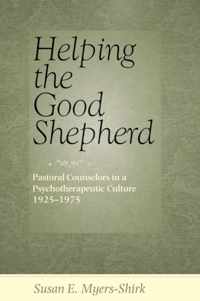 Helping the Good Shepherd - Pastoral Counselors in  a Psychotherapeutic Culture, 1925 1975