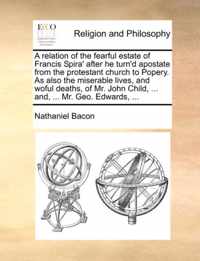 A Relation of the Fearful Estate of Francis Spira' After He Turn'd Apostate from the Protestant Church to Popery. as Also the Miserable Lives, and Woful Deaths, of Mr. John Child, ... And, ... Mr. Geo. Edwards, ...