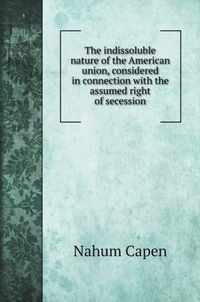 The indissoluble nature of the American union, considered in connection with the assumed right of secession